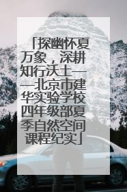 探幽怀夏万象，深耕知行沃土——北京市建华实验学校四年级部夏季自然空间课程纪实