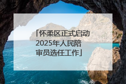 怀柔区正式启动2025年人民陪审员选任工作
