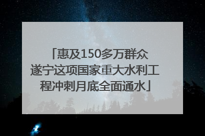 惠及150多万群众 遂宁这项国家重大水利工程冲刺月底全面通水