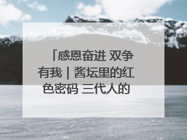 感恩奋进 双争有我｜酱坛里的红色密码 三代人的家国情怀