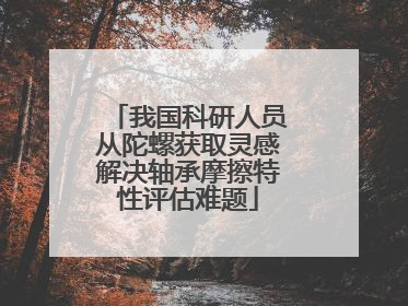 我国科研人员从陀螺获取灵感解决轴承摩擦特性评估难题
