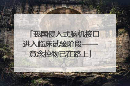 我国侵入式脑机接口进入临床试验阶段——意念控物已在路上