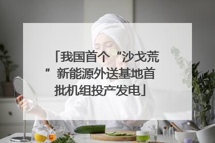 我国首个“沙戈荒”新能源外送基地首批机组投产发电