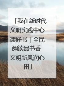 我在新时代文明实践中心读好书｜全民阅读品书香 文明新风润心田