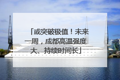 或突破极值！未来一周，成都高温强度大、持续时间长