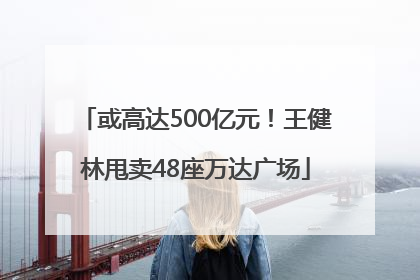 或高达500亿元！王健林甩卖48座万达广场