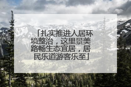 扎实推进人居环境整治，这里景美路畅生态宜居，居民乐道游客乐至