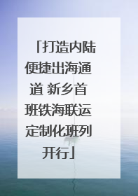 打造内陆便捷出海通道 新乡首班铁海联运定制化班列开行