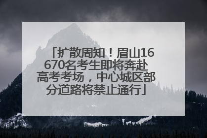 扩散周知！眉山16670名考生即将奔赴高考考场，中心城区部分道路将禁止通行