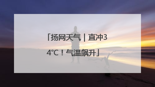 扬网天气｜直冲34℃！气温飙升