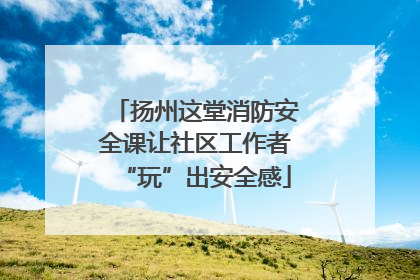 扬州这堂消防安全课让社区工作者“玩”出安全感