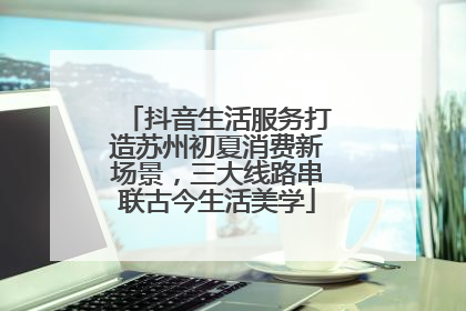 抖音生活服务打造苏州初夏消费新场景，三大线路串联古今生活美学