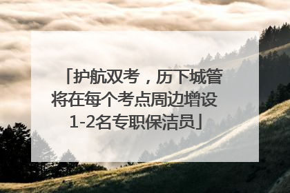 护航双考，历下城管将在每个考点周边增设1-2名专职保洁员