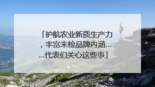护航农业新质生产力，丰富未检品牌内涵……代表们关心这些事