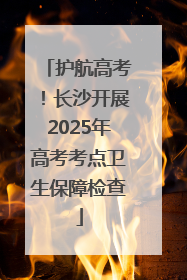 护航高考！长沙开展2025年高考考点卫生保障检查