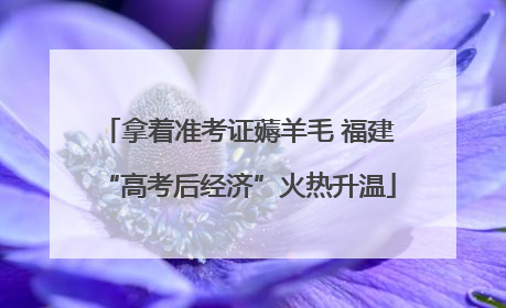 拿着准考证薅羊毛 福建“高考后经济”火热升温