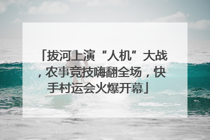 拔河上演“人机”大战，农事竞技嗨翻全场，快手村运会火爆开幕
