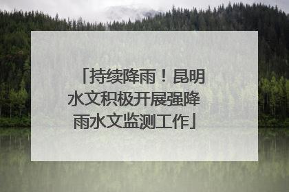 持续降雨！昆明水文积极开展强降雨水文监测工作