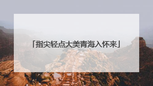 指尖轻点大美青海入怀来