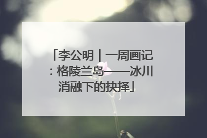李公明｜一周画记：格陵兰岛——冰川消融下的抉择
