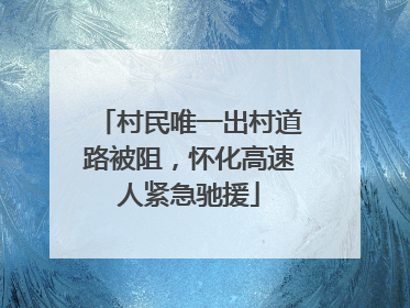 村民唯一出村道路被阻，怀化高速人紧急驰援