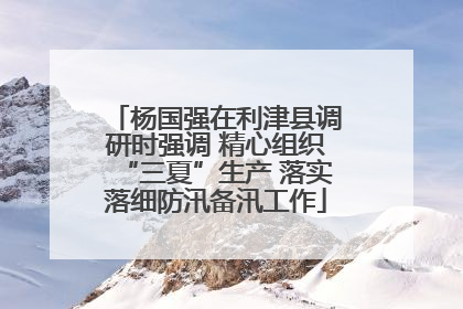杨国强在利津县调研时强调 精心组织“三夏”生产 落实落细防汛备汛工作