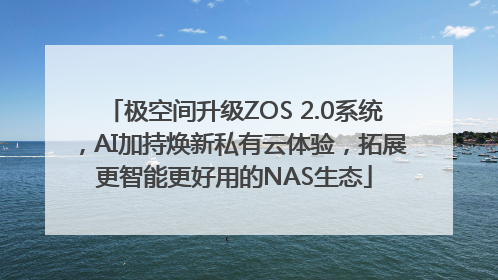 极空间升级ZOS 2.0系统，AI加持焕新私有云体验，拓展更智能更好用的NAS生态
