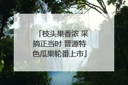 枝头果香浓 采摘正当时 晋源特色瓜果轮番上市