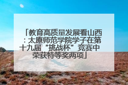 教育高质量发展看山西：太原师范学院学子在第十九届“挑战杯”竞赛中荣获特等奖两项