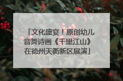 文化盛宴！原创幼儿音舞诗画《千里江山》在德州天衢新区展演