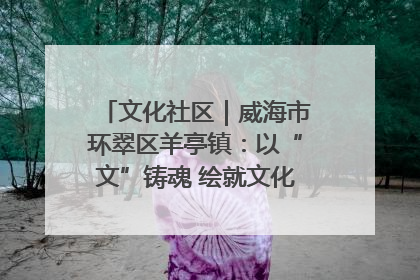 文化社区｜威海市环翠区羊亭镇：以“文”铸魂 绘就文化社区新画卷