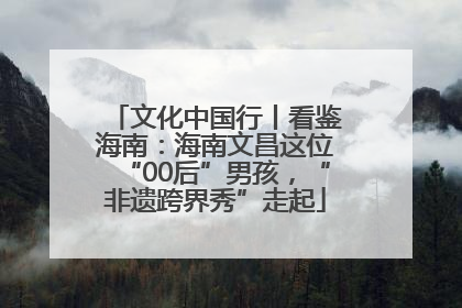 文化中国行丨看鉴海南：海南文昌这位“00后”男孩，“非遗跨界秀”走起