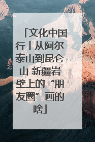 文化中国行丨从阿尔泰山到昆仑山 新疆岩壁上的“朋友圈”画的啥