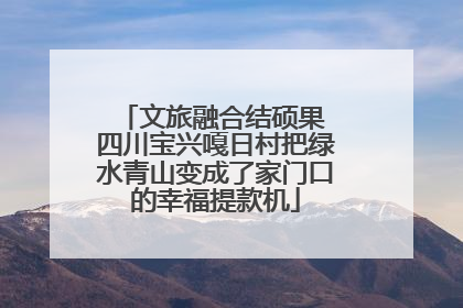 文旅融合结硕果 四川宝兴嘎日村把绿水青山变成了家门口的幸福提款机