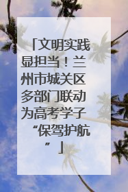 文明实践显担当！兰州市城关区多部门联动为高考学子“保驾护航”