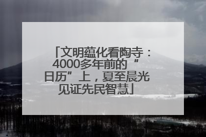 文明蕴化看陶寺：4000多年前的“日历”上，夏至晨光见证先民智慧