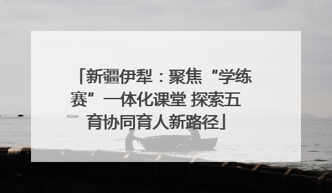 新疆伊犁：聚焦“学练赛”一体化课堂 探索五育协同育人新路径