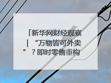 新华网财经观察｜“万物皆可外卖”？即时零售重构消费市场