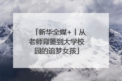新华全媒+丨从老师背篓到大学校园的追梦女孩