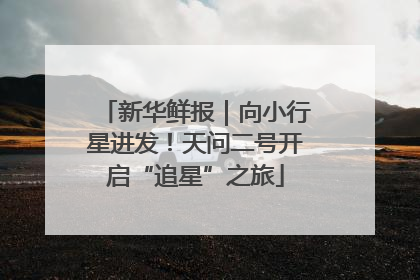 新华鲜报｜向小行星进发！天问二号开启“追星”之旅