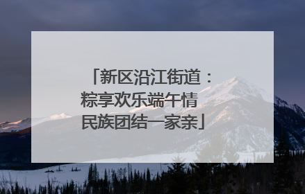 新区沿江街道：粽享欢乐端午情 民族团结一家亲