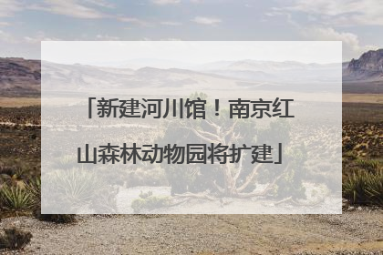 新建河川馆！南京红山森林动物园将扩建