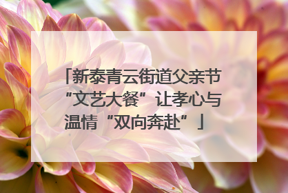 新泰青云街道父亲节“文艺大餐”让孝心与温情“双向奔赴”