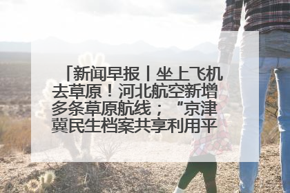 新闻早报丨坐上飞机去草原！河北航空新增多条草原航线；“京津冀民生档案共享利用平台”上线试运行>>