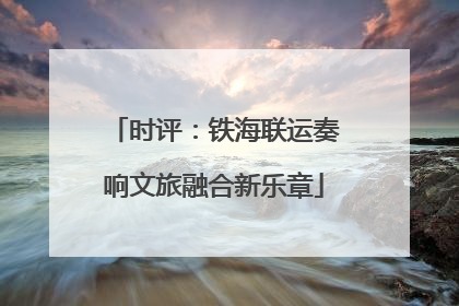 时评：铁海联运奏响文旅融合新乐章