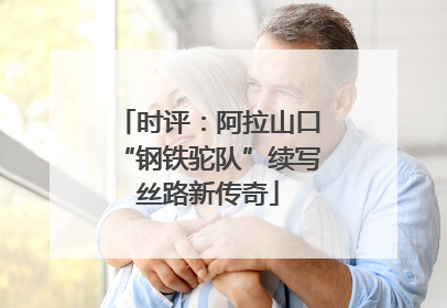 时评：阿拉山口“钢铁驼队”续写丝路新传奇