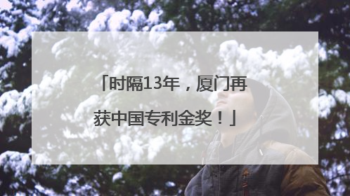 时隔13年，厦门再获中国专利金奖！