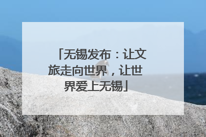 无锡发布：让文旅走向世界，让世界爱上无锡