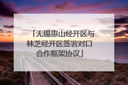 无锡惠山经开区与林芝经开区签署对口合作框架协议