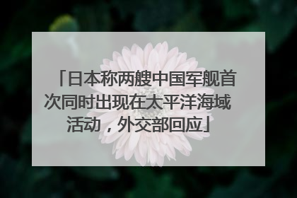 日本称两艘中国军舰首次同时出现在太平洋海域活动，外交部回应